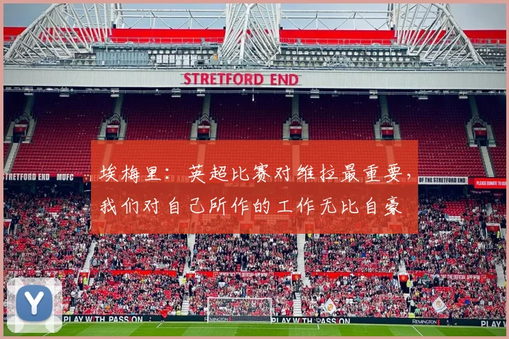埃梅里：英超比赛对维拉最重要，我们对自己所作的工作无比自豪
