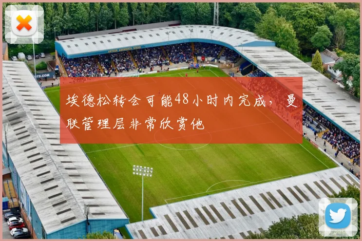 埃德松转会可能48小时内完成，曼联管理层非常欣赏他